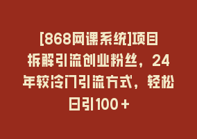 [868网课系统]项目拆解引流创业粉丝，24年较冷门引流方式，轻松日引100＋868网课-868网课系统868网课系统