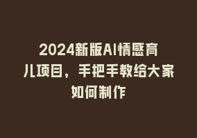 2024新版AI情感育儿项目，手把手教给大家如何制作868网课-868网课系统868网课系统