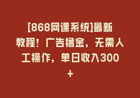 [868网课系统]最新教程！广告撸金，无需人工操作，单日收入300+868网课-868网课系统868网课系统