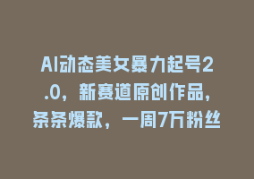 AI动态美女暴力起号2.0，新赛道原创作品，条条爆款，一周7万粉丝868网课-868网课系统868网课系统