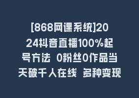 [868网课系统]2024抖音直播100%起号方法 0粉丝0作品当天破千人在线 多种变现方式868网课-868网课系统868网课系统