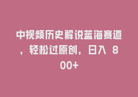 中视频历史解说蓝海赛道，轻松过原创，日入 800+868网课-868网课系统868网课系统