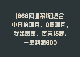 [868网课系统]适合小白的项目，0撸项目，我出资金，每天15秒，一单利润600868网课-868网课系统868网课系统