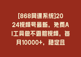 [868网课系统]2024视频号最新，免费AI工具做不露脸视频，每月10000+，稳定且超简单，…868网课-868网课系统868网课系统