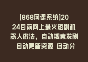 [868网课系统]2024目前网上最火短剧机器人做法，自动搜索发剧 自动更新资源 自动分享资源868网课-868网课系统868网课系统