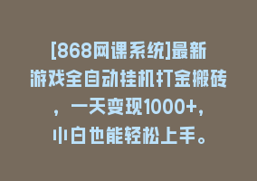 [868网课系统]最新游戏全自动挂机打金搬砖，一天变现1000+，小白也能轻松上手。868网课-868网课系统868网课系统