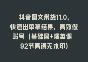 抖音图文带货11.0，快速出单拿结果，高效做账号（基础课+精英课 92节高清无水印）868网课-868网课系统868网课系统