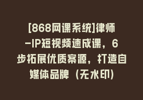 [868网课系统]律师-IP短视频速成课，6步拓展优质案源，打造自媒体品牌（无水印）868网课-868网课系统868网课系统