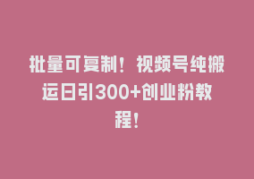 批量可复制！视频号纯搬运日引300+创业粉教程！868网课-868网课系统868网课系统