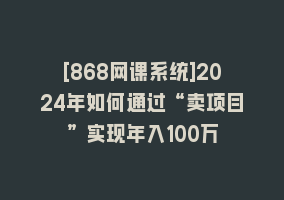 [868网课系统]2024年如何通过“卖项目”实现年入100万868网课-868网课系统868网课系统