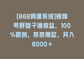 [868网课系统]视频号野路子撸收益，100%原创，条条爆款，月入6000＋868网课-868网课系统868网课系统