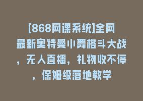 [868网课系统]全网最新奥特曼小舞格斗大战，无人直播，礼物收不停，保姆级落地教学868网课-868网课系统868网课系统