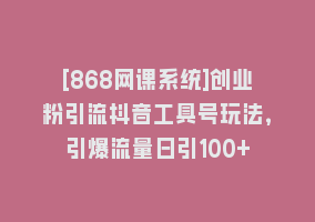 [868网课系统]创业粉引流抖音工具号玩法，引爆流量日引100+868网课-868网课系统868网课系统