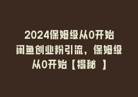 2024保姆级从0开始闲鱼创业粉引流，保姆级从0开始【揭秘 】868网课-868网课系统868网课系统