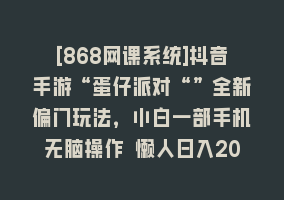 [868网课系统]抖音手游“蛋仔派对“”全新偏门玩法，小白一部手机无脑操作 懒人日入2000+868网课-868网课系统868网课系统