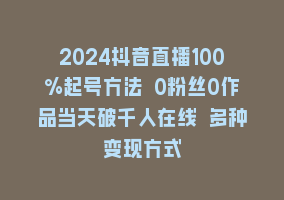 2024抖音直播100%起号方法 0粉丝0作品当天破千人在线 多种变现方式868网课-868网课系统868网课系统