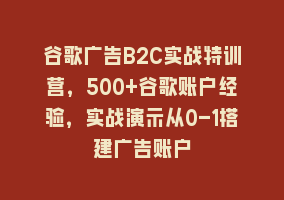 谷歌广告B2C实战特训营，500+谷歌账户经验，实战演示从0-1搭建广告账户868网课-868网课系统868网课系统