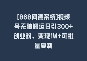 [868网课系统]视频号无脑搬运日引300+创业粉，变现1W+可批量复制868网课-868网课系统868网课系统