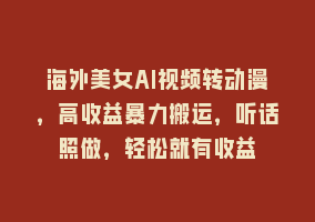 海外美女AI视频转动漫，高收益暴力搬运，听话照做，轻松就有收益868网课-868网课系统868网课系统