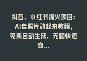 抖音、小红书爆火项目：AI老照片动起来教程，免费自动生成，无脑快速变…868网课-868网课系统868网课系统