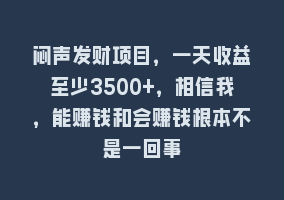 闷声发财项目，一天收益至少3500+，相信我，能赚钱和会赚钱根本不是一回事868网课-868网课系统868网课系统