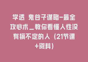 学透 鬼谷子谋略-最全攻心术_教你看懂人性没有搞不定的人（21节课+资料）868网课-868网课系统868网课系统