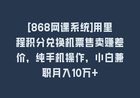 [868网课系统]用里程积分兑换机票售卖赚差价，纯手机操作，小白兼职月入10万+868网课-868网课系统868网课系统