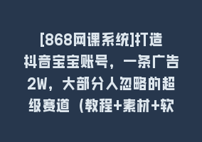 [868网课系统]打造抖音宝宝账号，一条广告2W，大部分人忽略的超级赛道（教程+素材+软件）868网课-868网课系统868网课系统