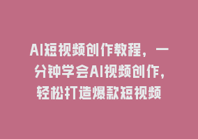 AI短视频创作教程，一分钟学会AI视频创作，轻松打造爆款短视频868网课-868网课系统868网课系统