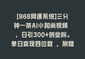 [868网课系统]三分钟一条AI小和尚视频 ，日引300+创业粉。单日变现四位数 ，附赠全套工具868网课-868网课系统868网课系统