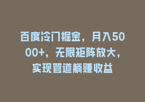 百度冷门掘金，月入5000+，无限矩阵放大，实现管道躺赚收益868网课-868网课系统868网课系统