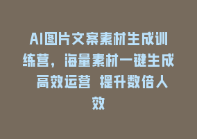 AI图片文案素材生成训练营，海量素材一键生成 高效运营 提升数倍人效868网课-868网课系统868网课系统