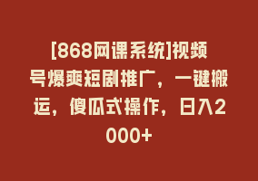 [868网课系统]视频号爆爽短剧推广，一键搬运，傻瓜式操作，日入2000+868网课-868网课系统868网课系统