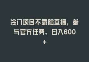 冷门项目不露脸直播，参与官方任务，日入600+868网课-868网课系统868网课系统