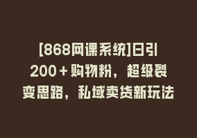 [868网课系统]日引200＋购物粉，超级裂变思路，私域卖货新玩法868网课-868网课系统868网课系统