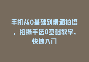 手机从0基础到精通拍摄，拍摄手法0基础教学，快速入门868网课-868网课系统868网课系统