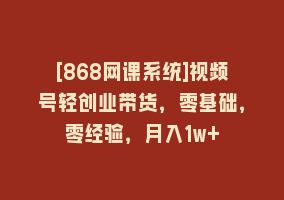 [868网课系统]视频号轻创业带货，零基础，零经验，月入1w+868网课-868网课系统868网课系统