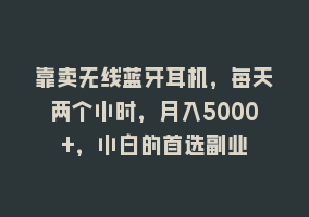 靠卖无线蓝牙耳机，每天两个小时，月入5000+，小白的首选副业868网课-868网课系统868网课系统