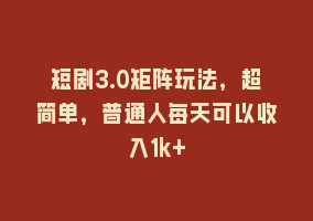 短剧3.0矩阵玩法，超简单，普通人每天可以收入1k+868网课-868网课系统868网课系统