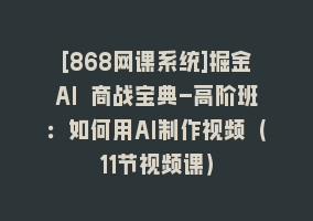 [868网课系统]掘金AI 商战宝典-高阶班：如何用AI制作视频（11节视频课）868网课-868网课系统868网课系统