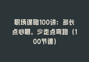 职场谋略100讲：多长点心眼，少走点弯路（100节课）868网课-868网课系统868网课系统