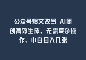 公众号爆文改写 AI原创高效生成，无需复杂操作，小白日入几张868网课-868网课系统868网课系统