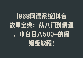 [868网课系统]抖音故事宝典：从入门到精通，小白日入500+的保姆级教程！868网课-868网课系统868网课系统