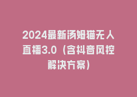 2024最新汤姆猫无人直播3.0（含抖音风控解决方案）868网课-868网课系统868网课系统