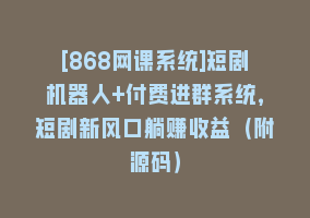 [868网课系统]短剧机器人+付费进群系统，短剧新风口躺赚收益（附源码）868网课-868网课系统868网课系统