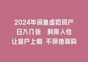 2024年闲鱼虚拟资产 日入几张 利用人性 让客户上瘾 不停地复购868网课-868网课系统868网课系统