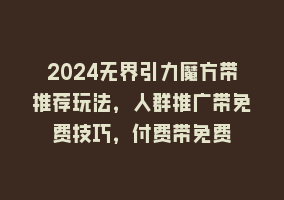 2024无界引力魔方带推荐玩法，人群推广带免费技巧，付费带免费868网课-868网课系统868网课系统