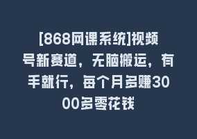 [868网课系统]视频号新赛道，无脑搬运，有手就行，每个月多赚3000多零花钱868网课-868网课系统868网课系统