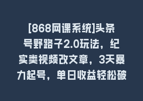 [868网课系统]头条号野路子2.0玩法，纪实类视频改文章，3天暴力起号，单日收益轻松破500+868网课-868网课系统868网课系统