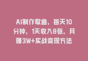 AI制作歌曲，每天10分钟，1天收入8张，月赚3W+实战变现方法868网课-868网课系统868网课系统